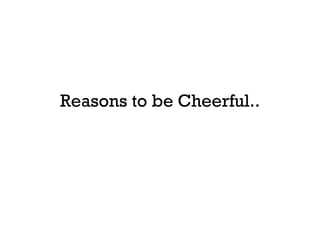 Reasons to be Cheerful.. 
