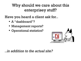 Why should we care about this enterprisey stuff? Have you heard a client ask for.. A “dashboard”? Management reports? Operational statistics? ..in addition to the actual site? 