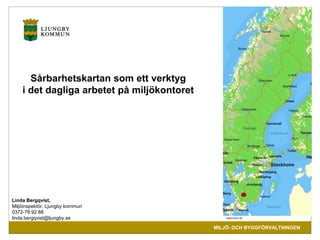 www.ljungby.se 
MILJÖ- OCH BYGGFÖRVALTNINGEN 
Sårbarhetskartan som ett verktyg 
i det dagliga arbetet på miljökontoret 
www.eniro.se 
Linda Bergqvist, 
Miljöinspektör, Ljungby kommun 
0372-78 92 88 
linda.bergqvist@ljungby.se 
 