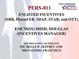 PERS-811 ENLISTED INCENTIVES (SRB, Phased EB, SDAP, STAR, and OTT) EMCM(SS) IRISH, DOUGLAS (INCENTIVES MANAGER) SRB PROCESSING TECHNICIANS PSC BELLEW, JEFFREY AND  MR PALOMO, FRANCISCO 