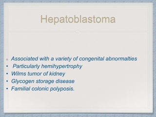 Hepatoblastoma
Associated with a variety of congenital abnormalties
• Particularly hemihypertrophy
• Wilms tumor of kidney
• Glycogen storage disease
• Familial colonic polyposis.
 