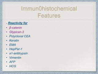 Immun0histochemical
Features
Reactivity for
• β-catenin
• Glypican-3
• Polyclonal CEA
• Keratin
• EMA
• HepPar-1
• a1-antitrypsin
• Vimentin
• AFP
• HCG
 