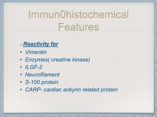 Immun0histochemical
Features
Reactivity for
• Vimentin
• Enzymes( creatine kinase)
• ILGF-2
• Neurofilament
• S-100 protein
• CARP- cardiac ankyrin related protein
 