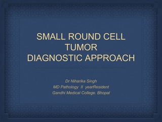 SMALL ROUND CELL
TUMOR
DIAGNOSTIC APPROACH
Dr Niharika Singh
MD Pathology II yearResident
Gandhi Medical College. Bhopal
 