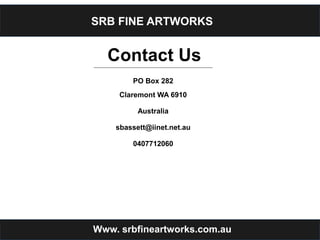 SRB FINE ARTWORKS
Www. srbfineartworks.com.au
Contact Us
PO Box 282
Claremont WA 6910
Australia
sbassett@iinet.net.au
0407712060
 