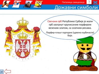 Питалица смицалица 
Државни симболи 
Свечани грб Републике Србије је мали 
грб заогрнут крунисаним порфиром 
везеним златом, са златним ресама. 
Порфир-плашт пурпурне (црвено-љубичасте) 
боје. 
 