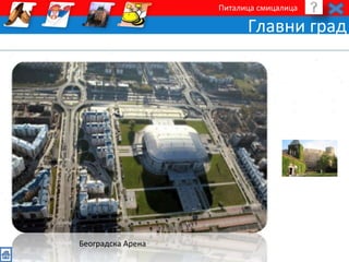 Питалица смицалица 
Главни град 
Београдска Арена 
 