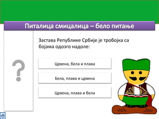 Питалица смицалица 
Застава Републике Србије је тробојка са 
бојама одозго надоле: 
Црвена, бела и плава 
Бела, плава и црвена 
Црвена, плава и бела 
 
