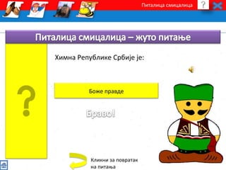 Питалица смицалица 
Химна Републике Србије је: 
Боже правде 
Кликни за повратак 
на питања 
 