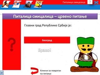 Питалица смицалица 
Главни град Републике Србије је: 
Београд 
Кликни за повратак 
на питања 
 