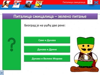 Питалица смицалица 
Београд је на ушћу две реке: 
Саве и Дунава 
Дунава и Дрине 
Дунава и Велике Мораве 
 