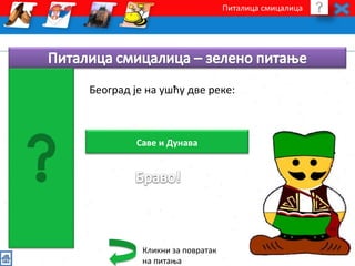 Питалица смицалица 
Београд је на ушћу две реке: 
Саве и Дунава 
Кликни за повратак 
на питања 
 