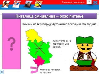 Питалица смицалица 
Кликни на територију Аутономне покрајине Војводине: 
Кликнуо/ла си на 
територију уже 
Србије. 
Кликни за повратак 
на питање 
 