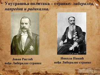 • Унутрашња политика – странке: либерална,
напредна и радикална.

Јован Ристић
вођа Либералне странке

Никола Пашић
вођа Либералне странке

 