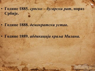 • Године 1885. српско – бугарски рат, пораз
Србије.
• Године 1888. демократски устав.
• Године 1889. абдикација краља Милана.

 