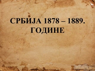 СРБИЈА 1878 – 1889.
ГОДИНЕ

 