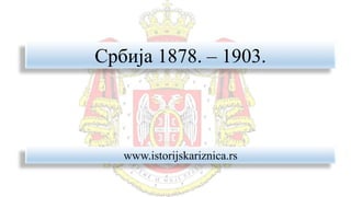 Србија 1878. – 1903.
www.istorijskariznica.rs
 