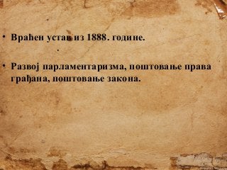 • Враћен устав из 1888. године.
• Развој парламентаризма, поштовање права
грађана, поштовање закона.

 