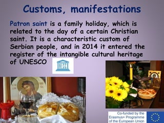 Customs, manifestations
Patron saint is a family holiday, which is
related to the day of a certain Christian
saint. It is a characteristic custom of
Serbian people, and in 2014 it entered the
register of the intangible cultural heritage
of UNESCO
 