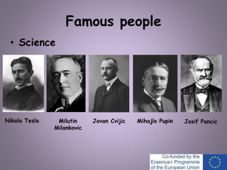 Famous people
• Science
Nikola Tesla Milutin
Milankovic
Jovan Cvijic Josif PancicMihajlo Pupin
 