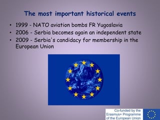 The most important historical events
• 1999 - NATO aviation bombs FR Yugoslavia
• 2006 - Serbia becomes again an independent state
• 2009 - Serbia's candidacy for membership in the
European Union
 
