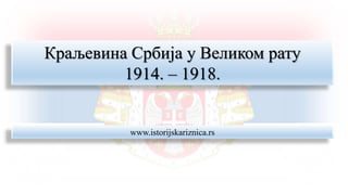 Краљевина Србија у Великом рату
1914. – 1918.
www.istorijskariznica.rs
 