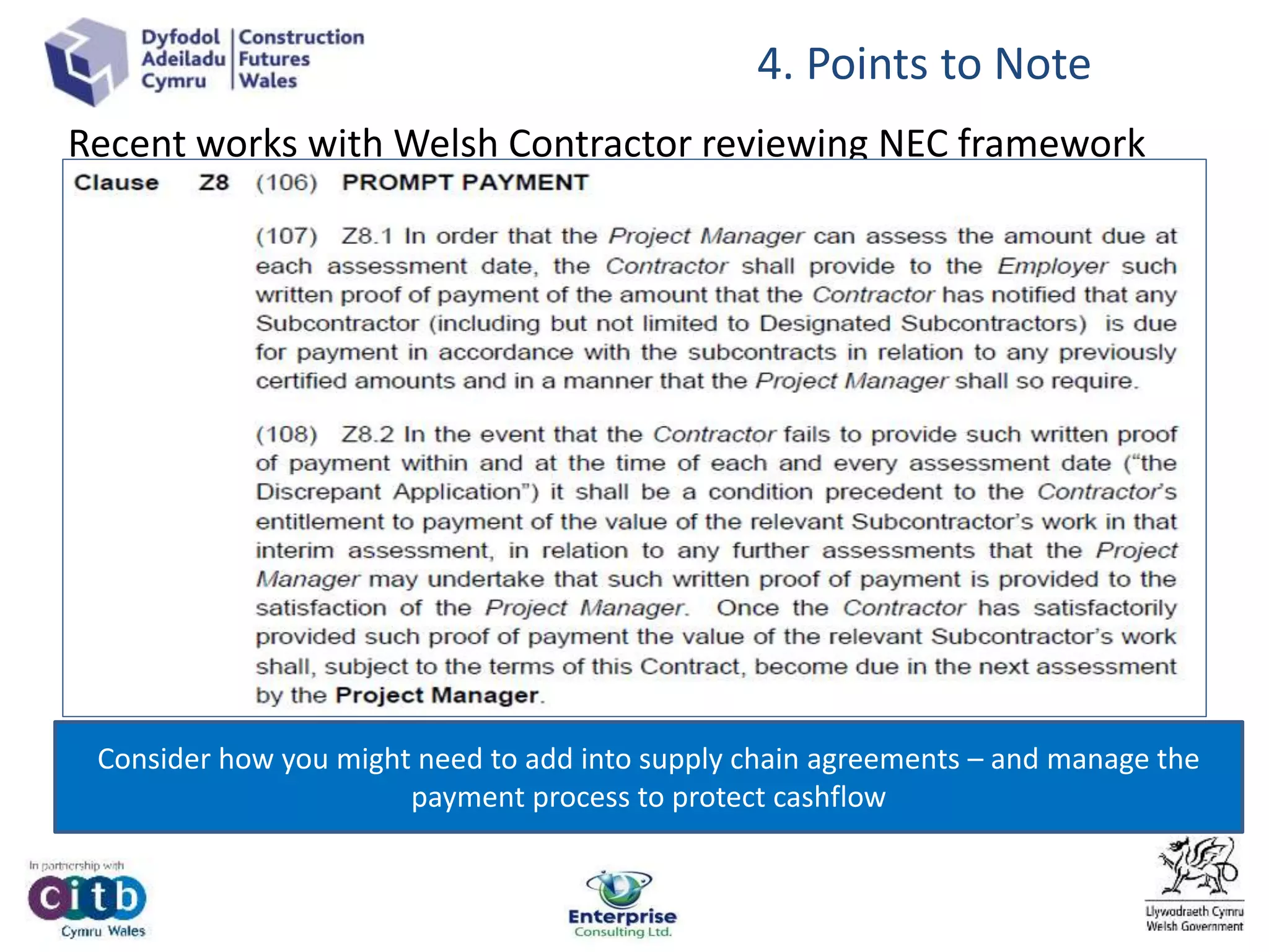 4. Points to Note
Consider how you might need to add into supply chain agreements – and manage the
payment process to protect cashflow
Recent works with Welsh Contractor reviewing NEC framework
Documents issued by Local Authority
 