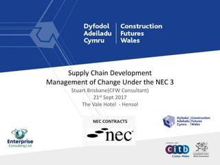 Supply Chain Development
Management of Change Under the NEC 3
Stuart Brisbane(CFW Consultant)
21st Sept 2017
The Vale Hotel - Hensol
 