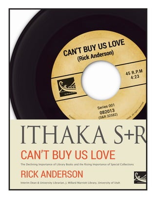 CAN’T BUY US LOVE
The Declining Importance of Library Books and the Rising Importance of Special Collections
RICK ANDERSON
Interim Dean & University Librarian, J. Willard Marriott Library, University of Utah
 