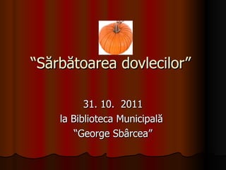 “ Sărbătoarea dovlecilor”  31. 10.  2011 la Biblioteca Municipală  “ George Sbârcea” 