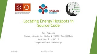 Locating Energy Hotspots in
Source Code
Rui Pereira
Universidade do Minho & INESC Tec/HASLab
ACM SRC @ ICSE’17
ruipereira@di.uminho.pt
26/05/2017 greenlab.di.uminho.pt
 