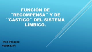 FUNCIÓN DE
´´RECOMPENSA´´ Y DE
´´CASTIGO´´ DEL SISTEMA
LÍMBICO.
Inés Vásquez
100268374
 