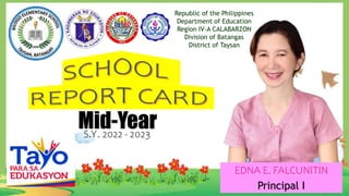 Republic of the Philippines
Department of Education
Region IV-A CALABARZON
Division of Batangas
District of Taysan
Mid-Year
S.Y. 2022 - 2023
EDNA E. FALCUNITIN
Principal I
 