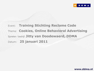 Event:   Training Stichting Reclame Code  Thema:  Cookies, Online Behavioral Advertising Spreker / bedrijf:  Jitty van Doodewaerd, DDMA Datum:  25 januari 2011  www.ddma.nl  