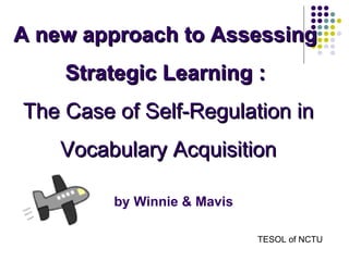 A new approach to Assessing  Strategic Learning :  The Case of Self-Regulation in Vocabulary Acquisition by Winnie & Mavis TESOL of NCTU 