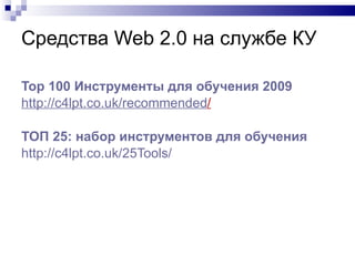 Средства  Web 2.0  на службе КУ Top  100 Инструменты для обучения 2009  http ://c4lpt.co.uk/ recommended /   ТОП 25: набор инструментов для обучения http://c4lpt.co.uk/25Tools/   