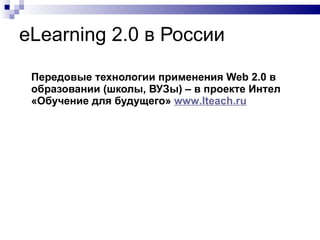eLearning 2.0  в России Передовые технологии применения  Web 2.0  в образовании (школы, ВУЗы) – в проекте Интел «Обучение для будущего»  www . Iteach . ru   
