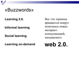 « Buzzwords » Learning 2.0.  Informal learning Social learning Learning on-demand web  2.0. Все эти термины вращаются вокруг комплекса новых интернет- коммуникаций, называемого  