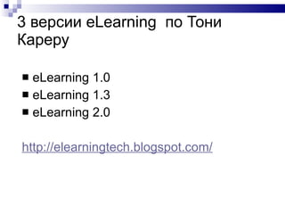 3 версии е Learning   по Тони Кареру eLearning 1.0 eLearning 1.3 eLearning 2.0 http :// elearningtech.blogspot.com /   