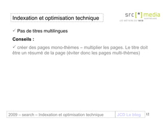 Indexation et optimisation technique JCD Le blog 2009 – search – Indexation et optimisation technique Pas de titres multilingues Conseils : créer des pages mono-thèmes – multiplier les pages. Le titre doit être un résumé de la page (éviter donc les pages multi-thèmes) 