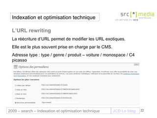 Indexation et optimisation technique JCD Le blog 2009 – search – Indexation et optimisation technique L’URL rewriting La réécriture d’URL permet de modifier les URL exotiques. Elle est le plus souvent prise en charge par le CMS. Adresse type : type / genre / produit – voiture / monospace / C4 picasso  