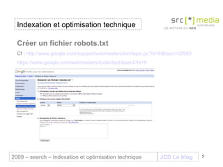 Indexation et optimisation technique JCD Le blog 2009 – search – Indexation et optimisation technique Créer un fichier robots.txt Cf :  http://www.google.com/support/webmasters/bin/topic.py?hl=fr&topic=20983 https://www.google.com/webmasters/tools/dashboard?hl=fr 