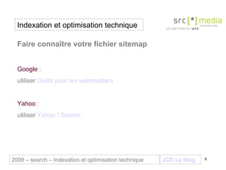 Indexation et optimisation technique JCD Le blog 2009 – search – Indexation et optimisation technique Faire connaître votre fichier sitemap Google  :  utiliser  Outils pour les  webmasters  Yahoo  :  utiliser  Yahoo ! Search 