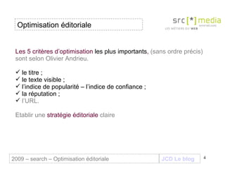 Les 5 critères d’optimisation  les plus importants ,  (sans ordre précis) sont selon Olivier Andrieu. le titre ; le texte visible ; l’indice de popularité – l’indice de confiance ; la réputation ; l’URL. Etablir une  stratégie éditoriale  claire JCD Le blog 2009 – search – Optimisation éditoriale Optimisation éditoriale 