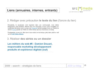JCD Le blog 2. Rédiger avec précaution  le texte du lien  (l'ancre du lien) 3. Réaliser  des séries ou un dossier Liens (annuaires, internes, entrants) 2009 – search – stratégies de liens 