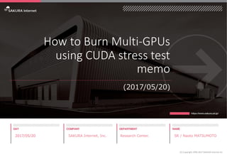How to Burn Multi-GPUs
using CUDA stress test
memo
(2017/05/20)
2017/05/20 SAKURA Internet, Inc. Research Center. SR / Naoto MATSUMOTO
(C) Copyright 1996-2017 SAKURA Internet Inc
 