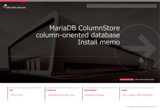 MariaDB ColumnStore
column-oriented database
Install memo
2017/11/01 SAKURA Internet, Inc. Research Center SR / Naoto MATSUMOTO
(C) Copyright 1996-2017 SAKURA Internet Inc
 