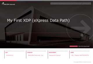 My First XDP (eXpress Data Path)
2018/02/10 SAKURA Internet, Inc. Research Center SR / Naoto MATSUMOTO
(C) Copyright 1996-2017 SAKURA Internet Inc
 