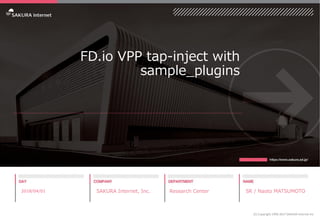 FD.io VPP tap-inject with
sample_plugins
2018/04/01 SAKURA Internet, Inc. Research Center SR / Naoto MATSUMOTO
(C) Copyright 1996-2017 SAKURA Internet Inc
 