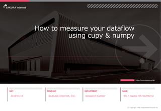 How to measure your dataflow
using cupy & numpy
2018/04/18 SAKURA Internet, Inc. Research Center SR / Naoto MATSUMOTO
(C) Copyright 1996-2018 SAKURA Internet Inc
 